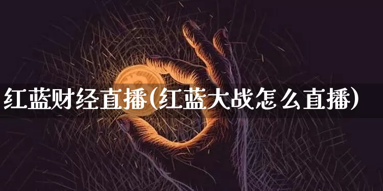 红蓝财经直播(红蓝大战怎么直播)_https://www.jianghaiboli.com_原油期货_第1张