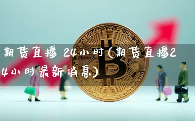 期货直播 24小时(期货直播24小时最新消息)_https://www.jianghaiboli.com_恒指期货_第1张