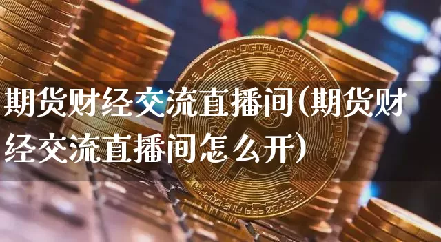 期货财经交流直播间(期货财经交流直播间怎么开)_https://www.jianghaiboli.com_原油期货_第1张