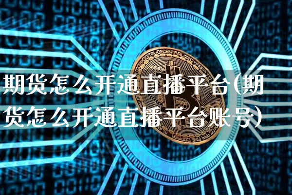 期货怎么开通直播平台(期货怎么开通直播平台账号)_https://www.jianghaiboli.com_黄金期货_第1张