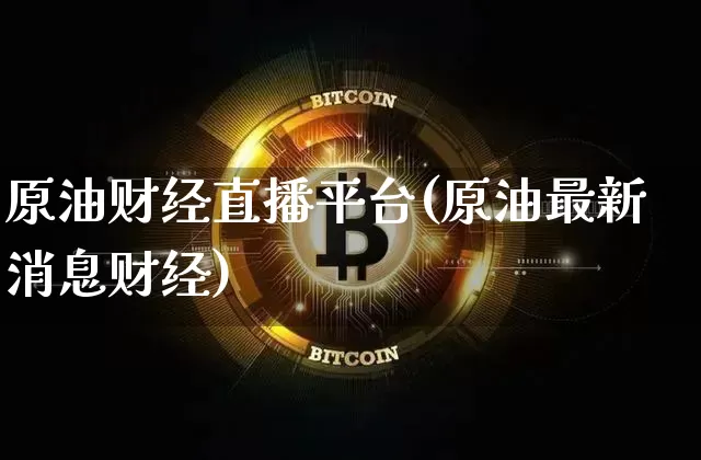 原油财经直播平台(原油最新消息财经)_https://www.jianghaiboli.com_外盘期货_第1张