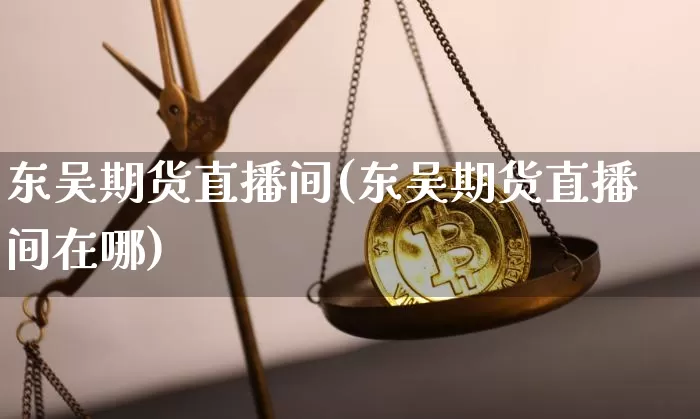 东吴期货直播间(东吴期货直播间在哪)_https://www.jianghaiboli.com_恒指期货_第1张