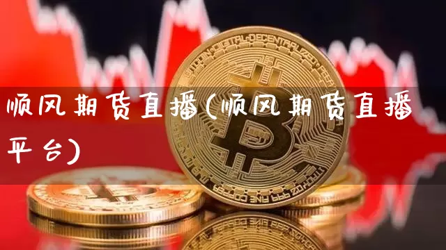 顺风期货直播(顺风期货直播平台)_https://www.jianghaiboli.com_黄金期货_第1张