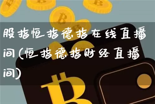 股指恒指德指在线直播间(恒指德指财经直播间)_https://www.jianghaiboli.com_期货_第1张