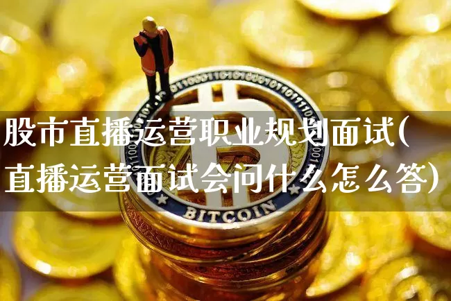 股市直播运营职业规划面试(直播运营面试会问什么怎么答)_https://www.jianghaiboli.com_外盘期货_第1张