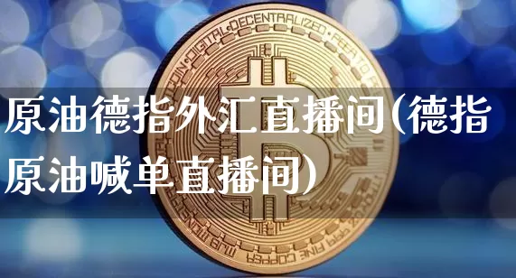 原油德指外汇直播间(德指原油喊单直播间)_https://www.jianghaiboli.com_期货_第1张