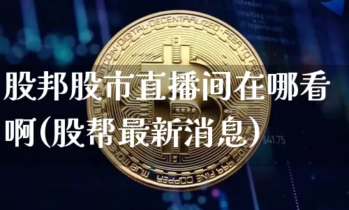 股邦股市直播间在哪看啊(股帮最新消息)_https://www.jianghaiboli.com_外盘期货_第1张