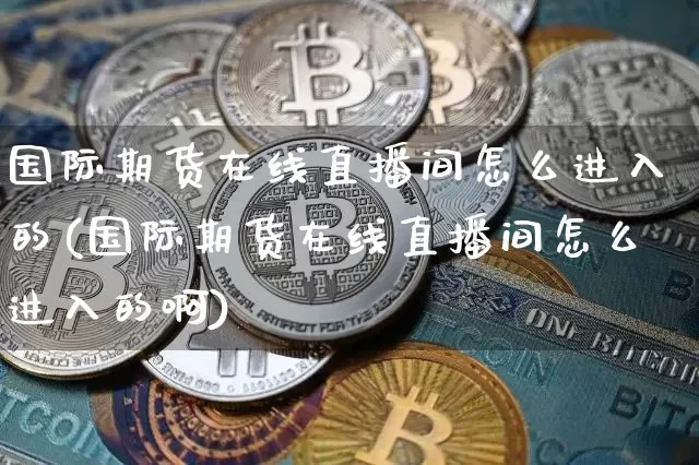 国际期货在线直播间怎么进入的(国际期货在线直播间怎么进入的啊)_https://www.jianghaiboli.com_外盘期货_第1张