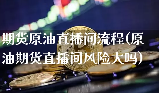 期货原油直播间流程(原油期货直播间风险大吗)_https://www.jianghaiboli.com_期货_第1张