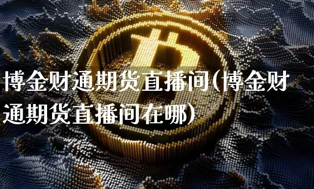 博金财通期货直播间(博金财通期货直播间在哪)_https://www.jianghaiboli.com_恒指期货_第1张