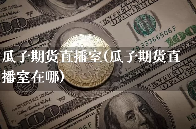 瓜子期货直播室(瓜子期货直播室在哪)_https://www.jianghaiboli.com_外盘期货_第1张