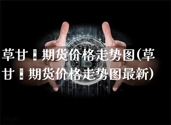 草甘膦期货价格走势图(草甘膦期货价格走势图最新)_https://www.jianghaiboli.com_外盘期货_第1张