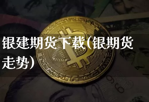 银建期货下载(银期货走势)_https://www.jianghaiboli.com_原油期货_第1张