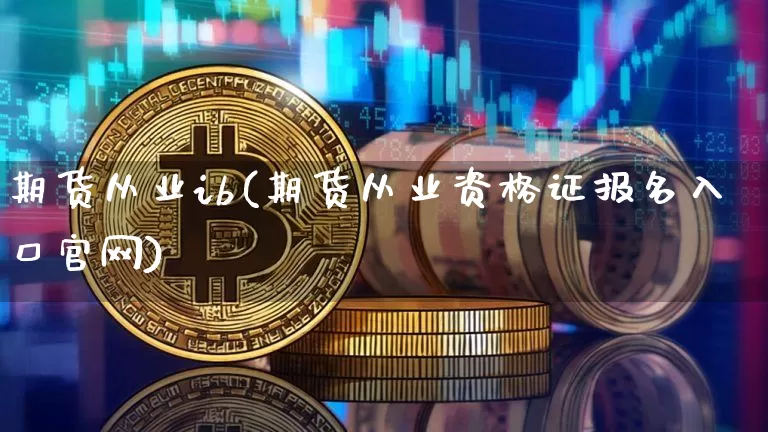 期货从业ib(期货从业资格证报名入口官网)_https://www.jianghaiboli.com_原油期货_第1张
