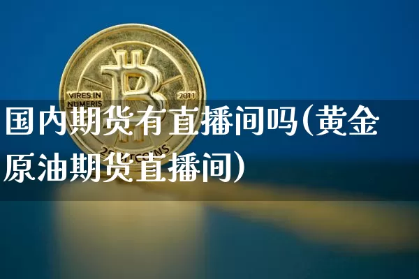 国内期货有直播间吗(黄金原油期货直播间)_https://www.jianghaiboli.com_原油期货_第1张