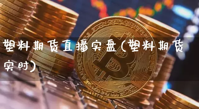 塑料期货直播实盘(塑料期货实时)_https://www.jianghaiboli.com_黄金期货_第1张