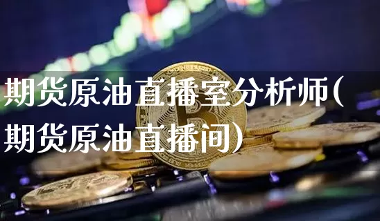 期货原油直播室分析师(期货原油直播间)_https://www.jianghaiboli.com_期货_第1张