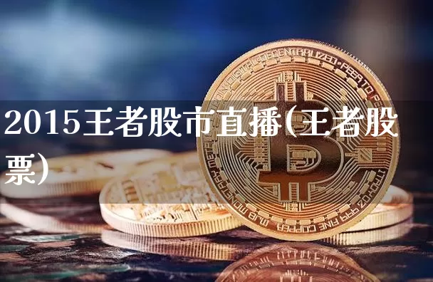 2015王者股市直播(王者股票)_https://www.jianghaiboli.com_期货_第1张