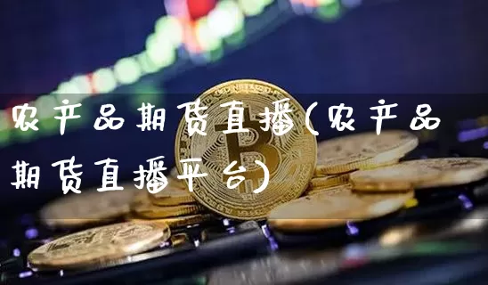 农产品期货直播(农产品期货直播平台)_https://www.jianghaiboli.com_外盘期货_第1张
