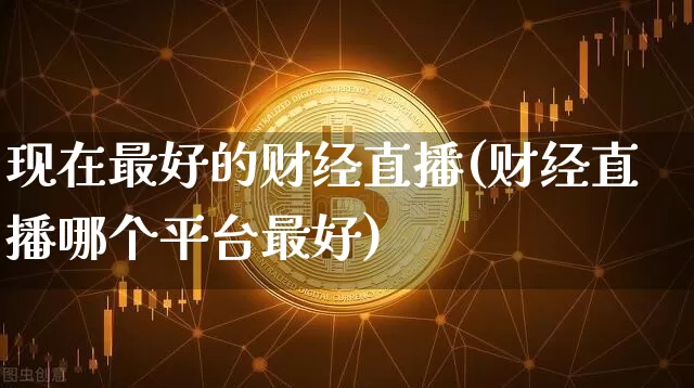 现在最好的财经直播(财经直播哪个平台最好)_https://www.jianghaiboli.com_外盘期货_第1张