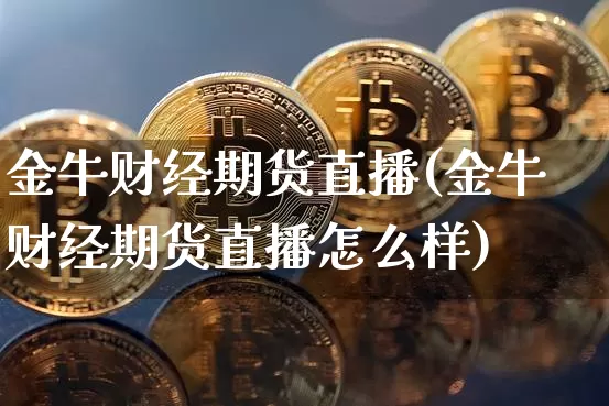 金牛财经期货直播(金牛财经期货直播怎么样)_https://www.jianghaiboli.com_黄金期货_第1张