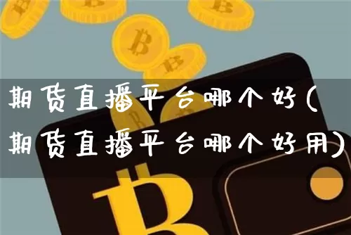 期货直播平台哪个好(期货直播平台哪个好用)_https://www.jianghaiboli.com_恒指期货_第1张
