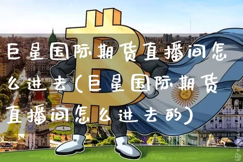 巨星国际期货直播间怎么进去(巨星国际期货直播间怎么进去的)_https://www.jianghaiboli.com_期货_第1张