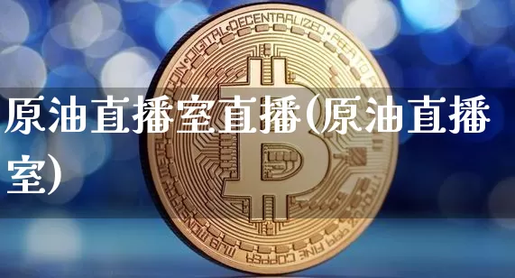 原油直播室直播(原油直播室)_https://www.jianghaiboli.com_原油期货_第1张