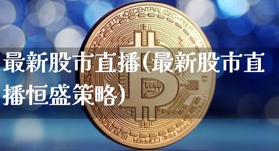 最新股市直播(最新股市直播恒盛策略)_https://www.jianghaiboli.com_外盘期货_第1张