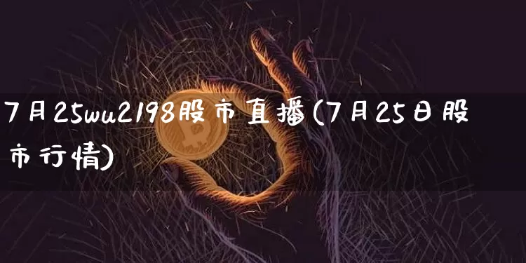 7月25wu2198股市直播(7月25日股市行情)_https://www.jianghaiboli.com_期货_第1张