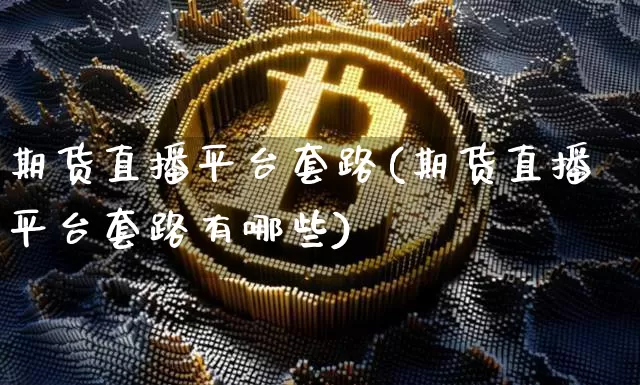 期货直播平台套路(期货直播平台套路有哪些)_https://www.jianghaiboli.com_原油期货_第1张