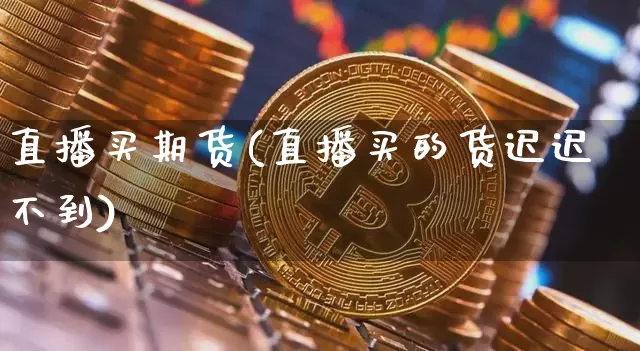 直播买期货(直播买的货迟迟不到)_https://www.jianghaiboli.com_外盘期货_第1张