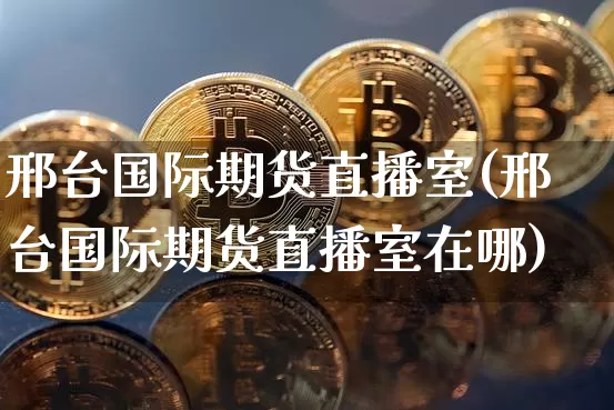 邢台国际期货直播室(邢台国际期货直播室在哪)_https://www.jianghaiboli.com_黄金期货_第1张