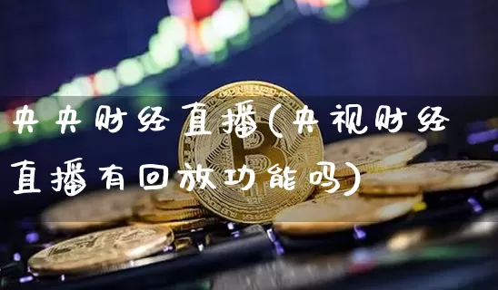 央央财经直播(央视财经直播有回放功能吗)_https://www.jianghaiboli.com_外盘期货_第1张