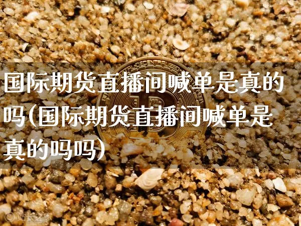 国际期货直播间喊单是真的吗(国际期货直播间喊单是真的吗吗)_https://www.jianghaiboli.com_期货_第1张
