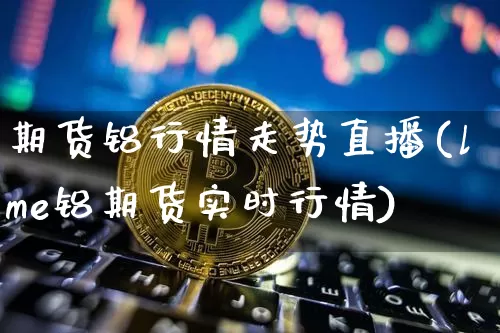 期货铝行情走势直播(lme铝期货实时行情)_https://www.jianghaiboli.com_黄金期货_第1张