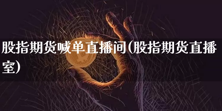 股指期货喊单直播间(股指期货直播室)_https://www.jianghaiboli.com_黄金期货_第1张