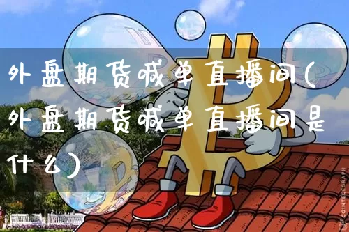 外盘期货喊单直播间(外盘期货喊单直播间是什么)_https://www.jianghaiboli.com_原油期货_第1张