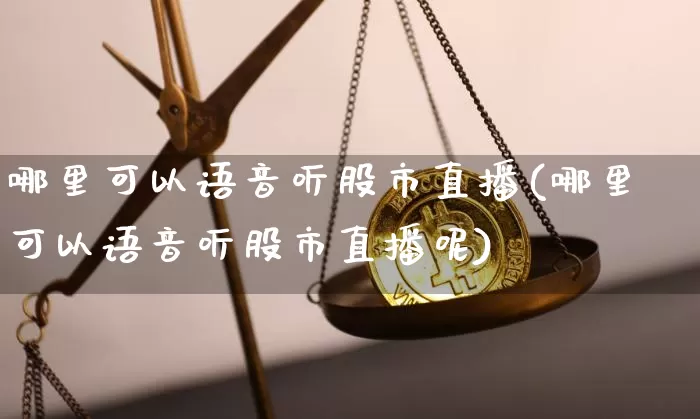 哪里可以语音听股市直播(哪里可以语音听股市直播呢)_https://www.jianghaiboli.com_期货_第1张