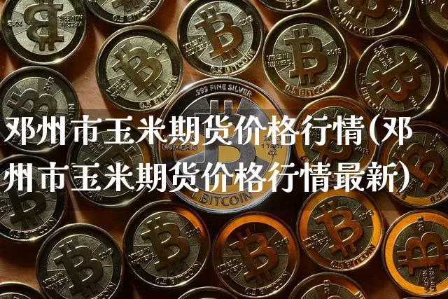 邓州市玉米期货价格行情(邓州市玉米期货价格行情最新)_https://www.jianghaiboli.com_原油期货_第1张
