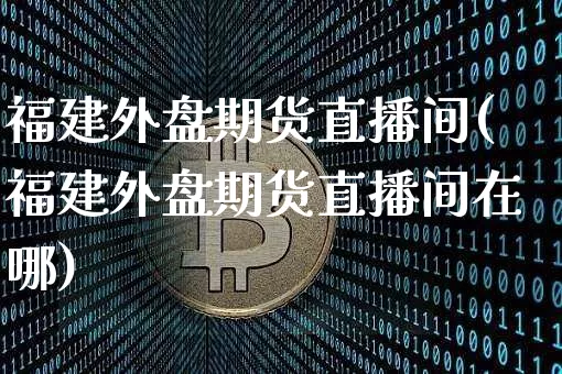 福建外盘期货直播间(福建外盘期货直播间在哪)_https://www.jianghaiboli.com_期货_第1张