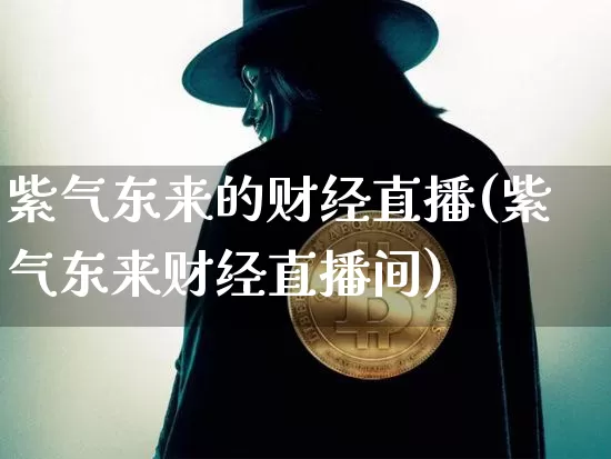 紫气东来的财经直播(紫气东来财经直播间)_https://www.jianghaiboli.com_原油期货_第1张