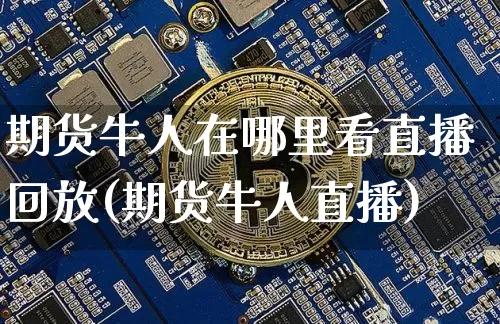 期货牛人在哪里看直播回放(期货牛人直播)_https://www.jianghaiboli.com_期货_第1张