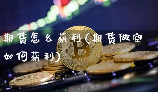 期货怎么获利(期货做空如何获利)_https://www.jianghaiboli.com_黄金期货_第1张