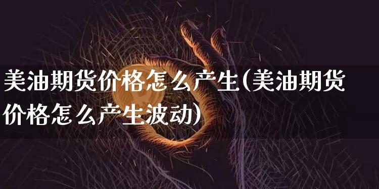 美油期货价格怎么产生(美油期货价格怎么产生波动)_https://www.jianghaiboli.com_外盘期货_第1张