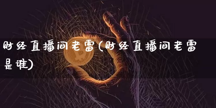 财经直播间老雷(财经直播间老雷是谁)_https://www.jianghaiboli.com_黄金期货_第1张