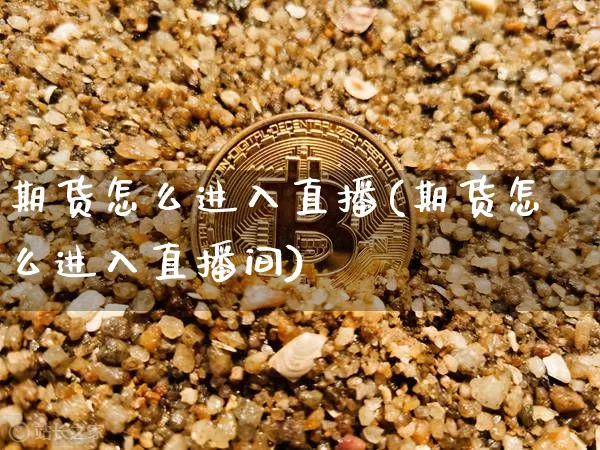 期货怎么进入直播(期货怎么进入直播间)_https://www.jianghaiboli.com_恒指期货_第1张