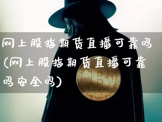 网上股指期货直播可靠吗(网上股指期货直播可靠吗安全吗)_https://www.jianghaiboli.com_期货_第1张
