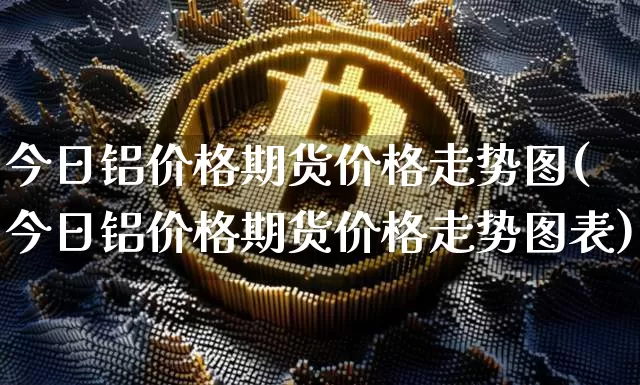 今日铝价格期货价格走势图(今日铝价格期货价格走势图表)_https://www.jianghaiboli.com_外盘期货_第1张