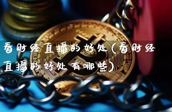 看财经直播的好处(看财经直播的好处有哪些)_https://www.jianghaiboli.com_黄金期货_第1张